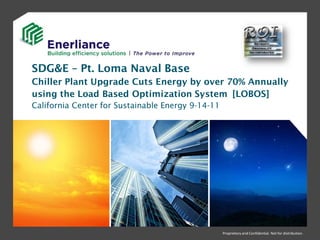 SDG&E – Pt. Loma Naval Base
Chiller Plant Upgrade Cuts Energy by over 70% Annually
using the Load Based Optimization System [LOBOS]
California Center for Sustainable Energy 9-14-11




                                                   Proprietary and Confidential. Not for distribution.
 