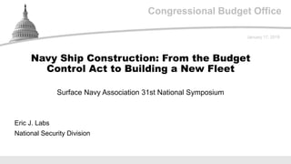 Congressional Budget Office
Surface Navy Association 31st National Symposium
January 17, 2019
Eric J. Labs
National Security Division
Navy Ship Construction: From the Budget
Control Act to Building a New Fleet
 
