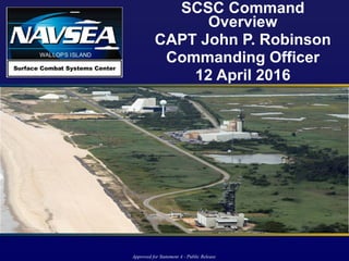 SCSC Command
Overview
CAPT John P. Robinson
Commanding Officer
12 April 2016
Approved for Statement A - Public Release
 