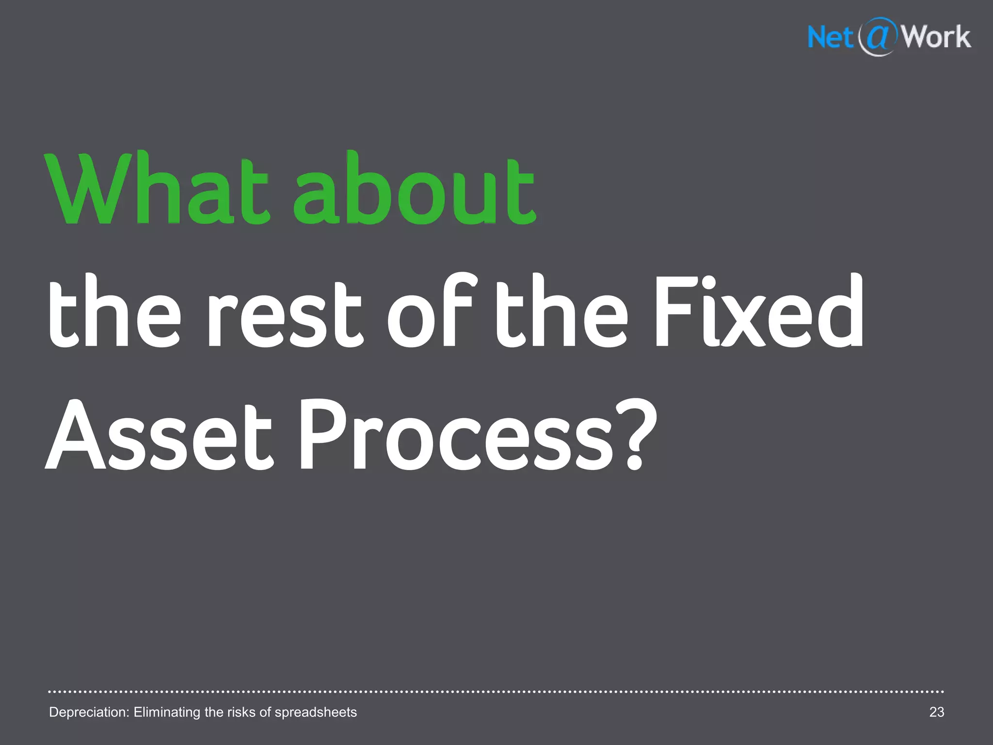 Depreciation: Eliminating the risks of spreadsheets 23
What about
the rest of the Fixed
Asset Process?
 