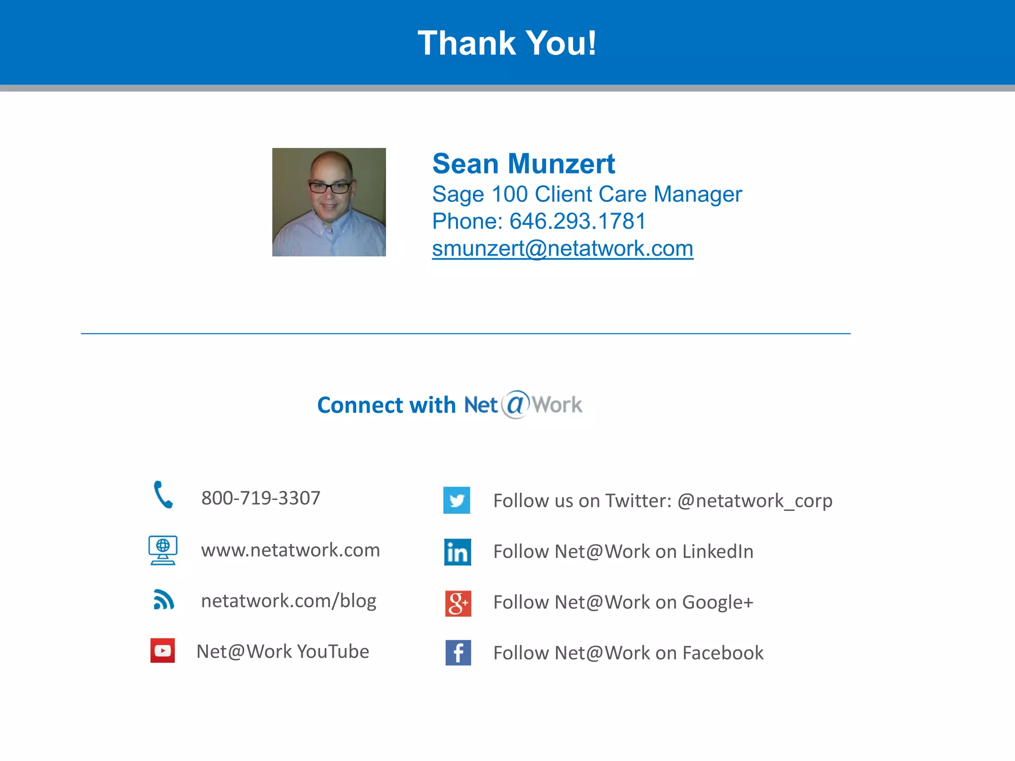 Thank You!
800-719-3307
www.netatwork.com
netatwork.com/blog
Net@Work YouTube
Follow us on Twitter: @netatwork_corp
Follow Net@Work on LinkedIn
Follow Net@Work on Google+
Follow Net@Work on Facebook
Connect with
Sean Munzert
Sage 100 Client Care Manager
Phone: 646.293.1781
smunzert@netatwork.com
 