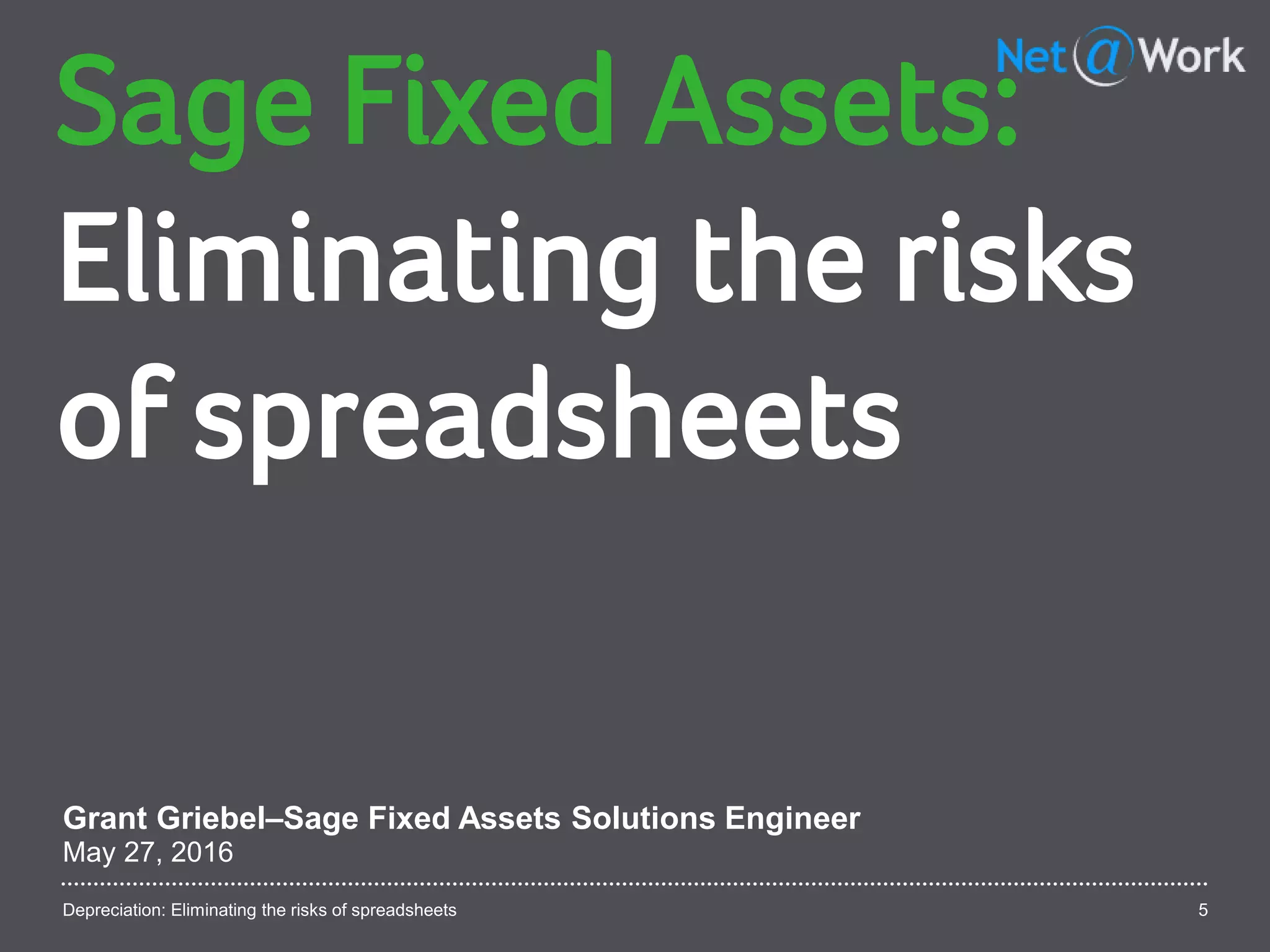 Depreciation: Eliminating the risks of spreadsheets 5
Sage Fixed Assets:
Eliminating the risks
of spreadsheets
Grant Griebel–Sage Fixed Assets Solutions Engineer
May 27, 2016
 