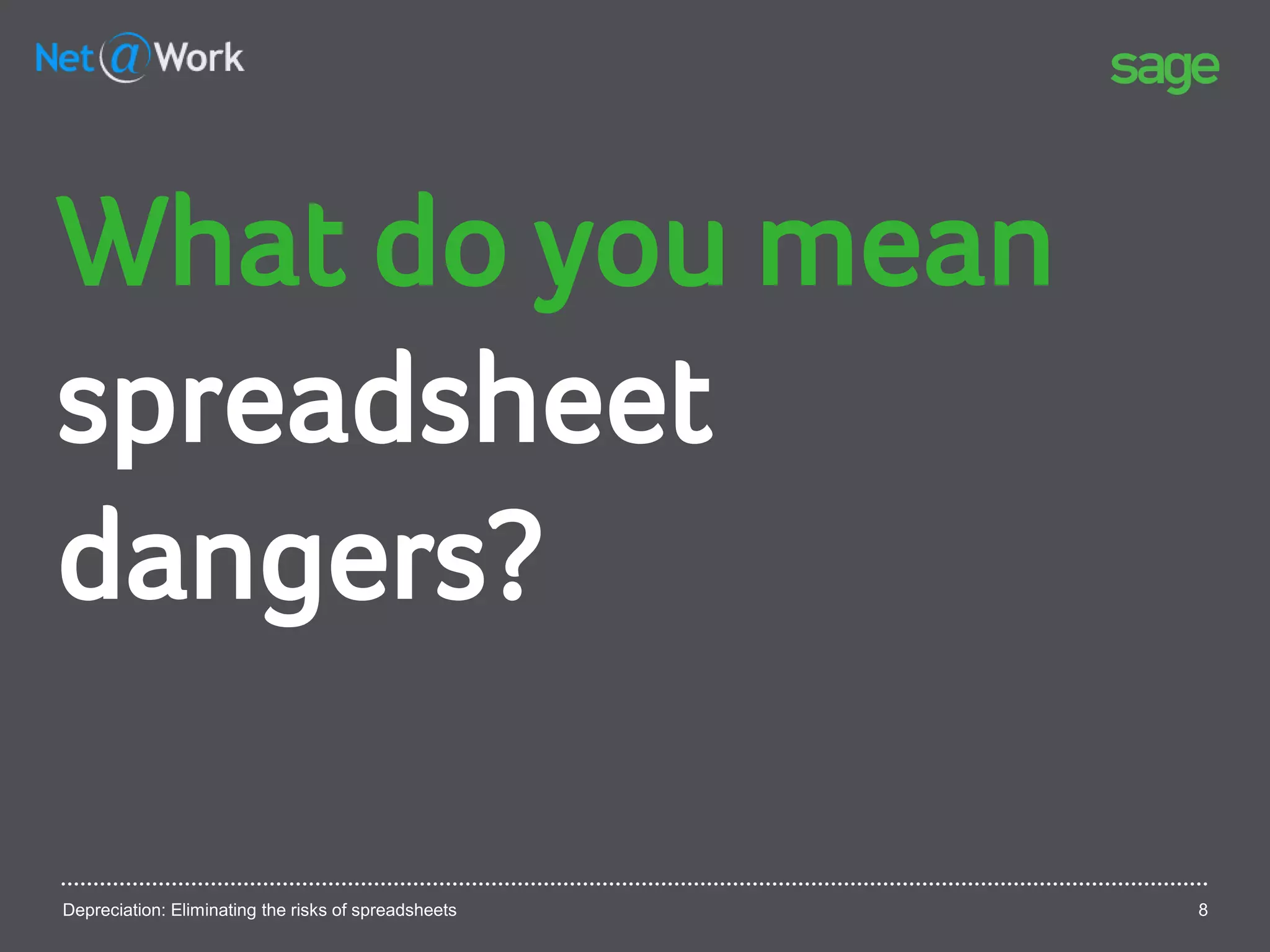 Depreciation: Eliminating the risks of spreadsheets 8
What do you mean
spreadsheet
dangers?
 