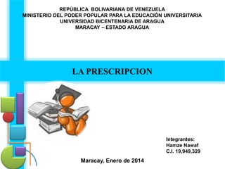 REPÚBLICA BOLIVARIANA DE VENEZUELA
MINISTERIO DEL PODER POPULAR PARA LA EDUCACIÓN UNIVERSITARIA
UNIVERSIDAD BICENTENARIA DE ARAGUA
MARACAY – ESTADO ARAGUA

LA PRESCRIPCION

Integrantes:
Hamze Nawaf
C.I. 19,949,329

Maracay, Enero de 2014

 