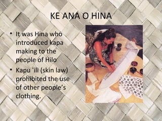 KE ANA O HINA
• It was Hina who
  introduced kapa
  making to the
  people of Hilo
• Kapu ʻili (skin law)
  prohibited the use
  of other people’s
  clothing.
 