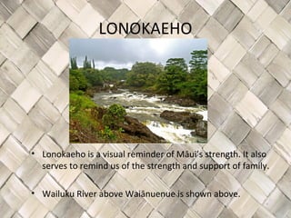 LONOKAEHO




• Lonokaeho is a visual reminder of Māui’s strength. It also
  serves to remind us of the strength and support of family.

• Wailuku River above Waiānuenue is shown above.
 