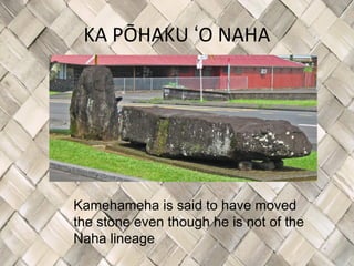 KA PŌHAKU ʻO NAHA




Kamehameha is said to have moved
the stone even though he is not of the
Naha lineage
 