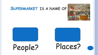 SUPERMARKET IS A NAME OF
People? Places?
 