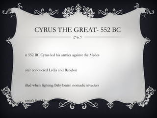 CYRUS THE GREAT- 552 BC
n 552 BC Cyrus led his armies against the Medes
ater conquered Lydia and Babylon
illed when fighting Babylonian nomadic invaders
ersia's first Great King
 