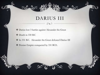 DARIUS III
 Darius lost 3 battles against Alexander the Great
 Death in 330 B.C
 In 331 B.C. Alexander the Great defeated Darius III
 Persian Empire conquered by 331 BCE.
 