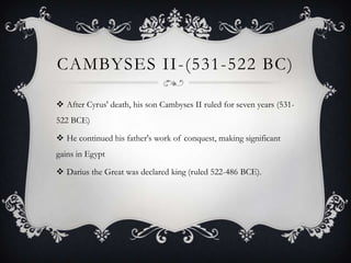 CAMBYSES II-(531-522 BC)
 After Cyrus' death, his son Cambyses II ruled for seven years (531-
522 BCE)
 He continued his father's work of conquest, making significant
gains in Egypt
 Darius the Great was declared king (ruled 522-486 BCE).
 