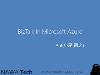 2015/03/21 NAWATech #4 Return of God
BizTalk in Microsoft Azure
Ahf(小尾 智之)
 