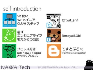 2015/03/21 NAWATech #4 Return of God
self introduction
VB 使い
WF メイニア
CLR/H スタッフ
てすとぶろぐ
http://blogahf.blogspot.jp/
@twit_ahf
Tomoyuki.Obi
@IT
エンジニアライフ
地方からの戯言
プロレス好き
DDT / BJW / K-DOJO
みちのくプロレス
 