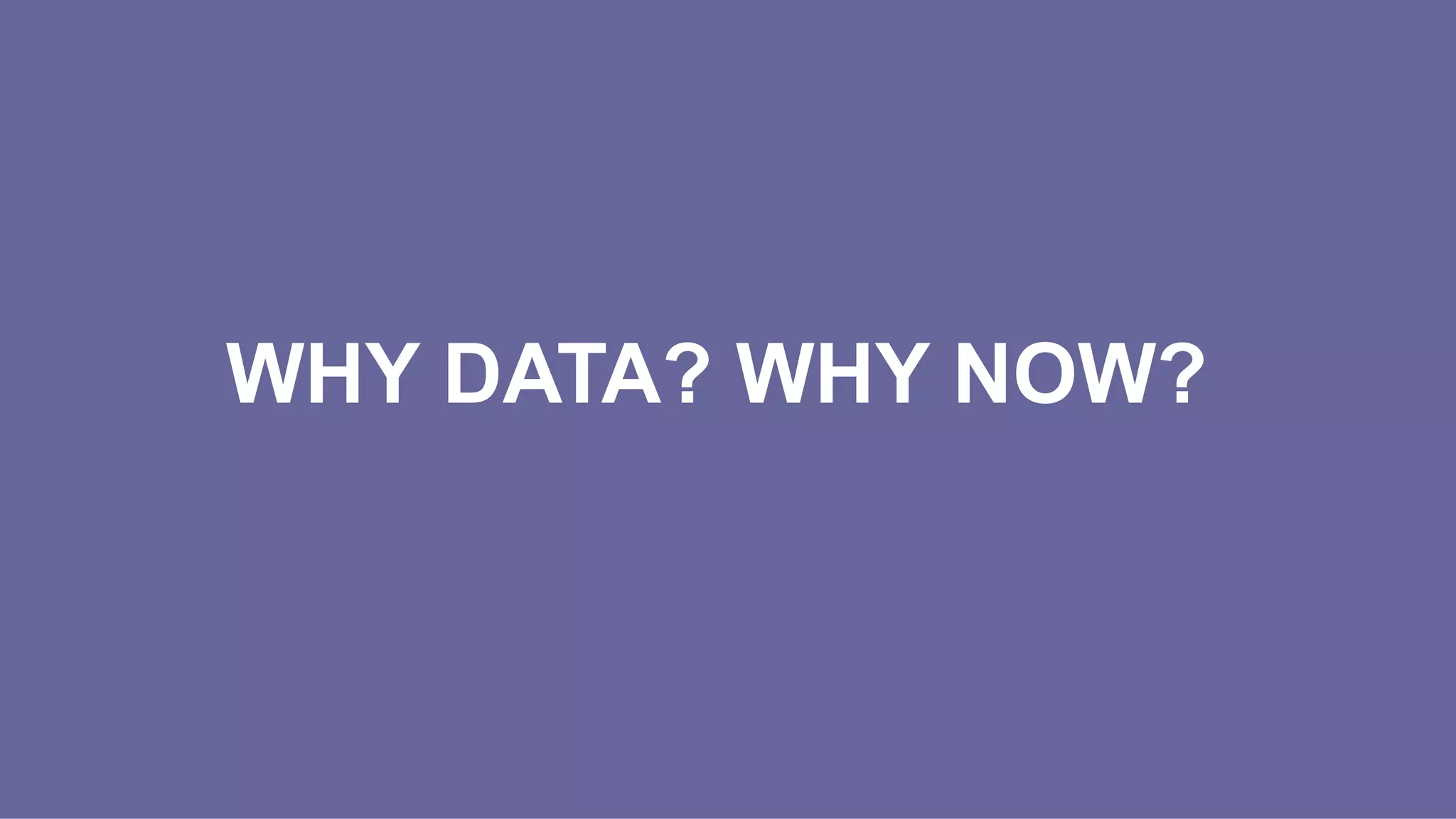 WHY DATA? WHY NOW?
 