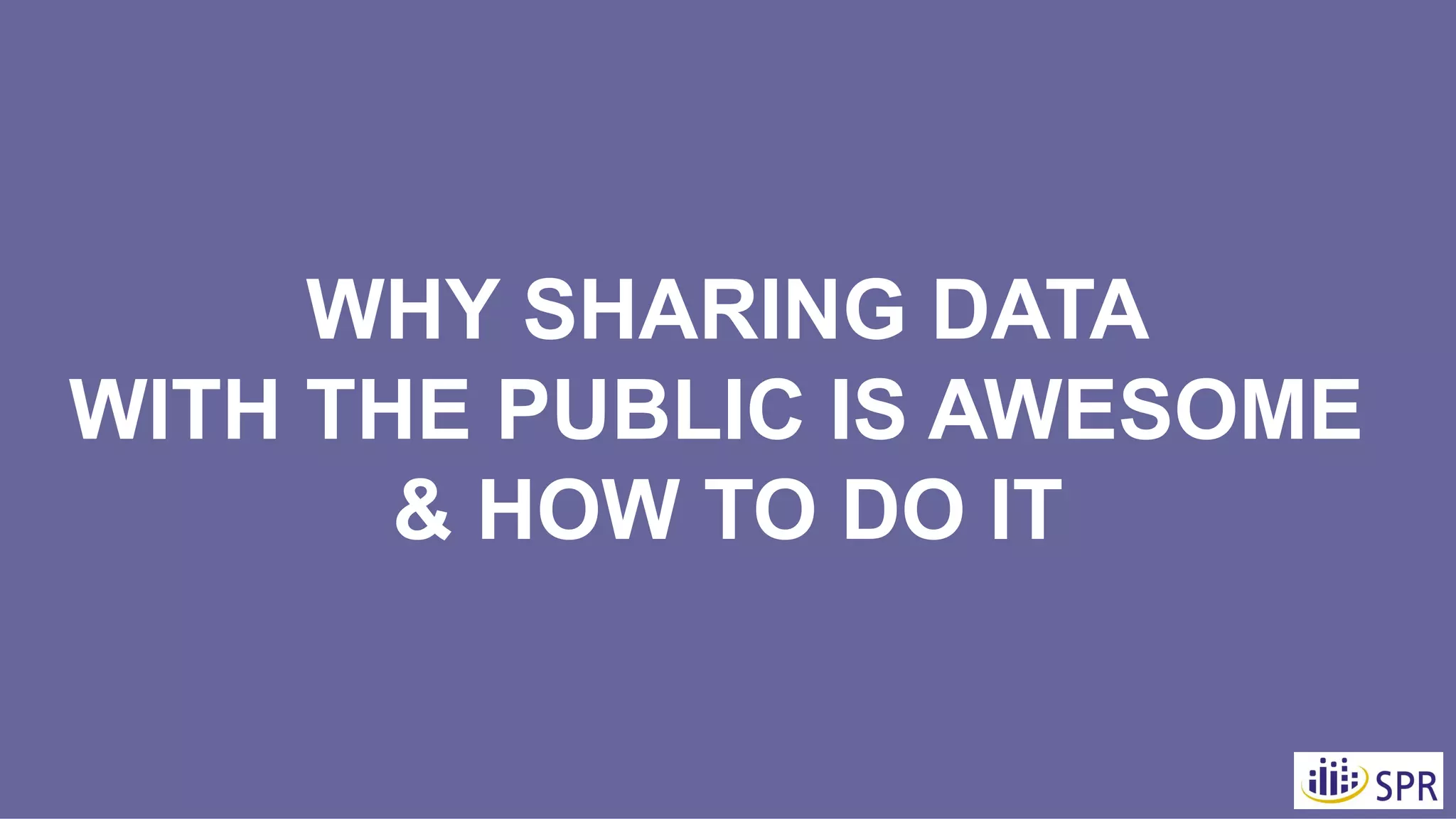 WHY SHARING DATA
WITH THE PUBLIC IS AWESOME
& HOW TO DO IT
 