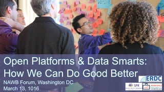 Open Platforms & Data Smarts:
How We Can Do Good Better
NAWB Forum, Washington DC
March 13, 1016
 