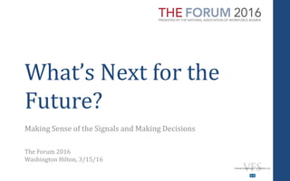 What’s Next for the
Future?
Making Sense of the Signals and Making Decisions
The Forum 2016
Washington Hilton, 3/15/16
 