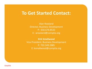 To Get Started Contact:
Alan Rowland
Director, Business Development
P: 630.678.8520
E: arowland@comptia.org
Kirk Smallwood
Vice President, Business Development
P: 703.349.2885
E: ksmallwood@comptia.org
 