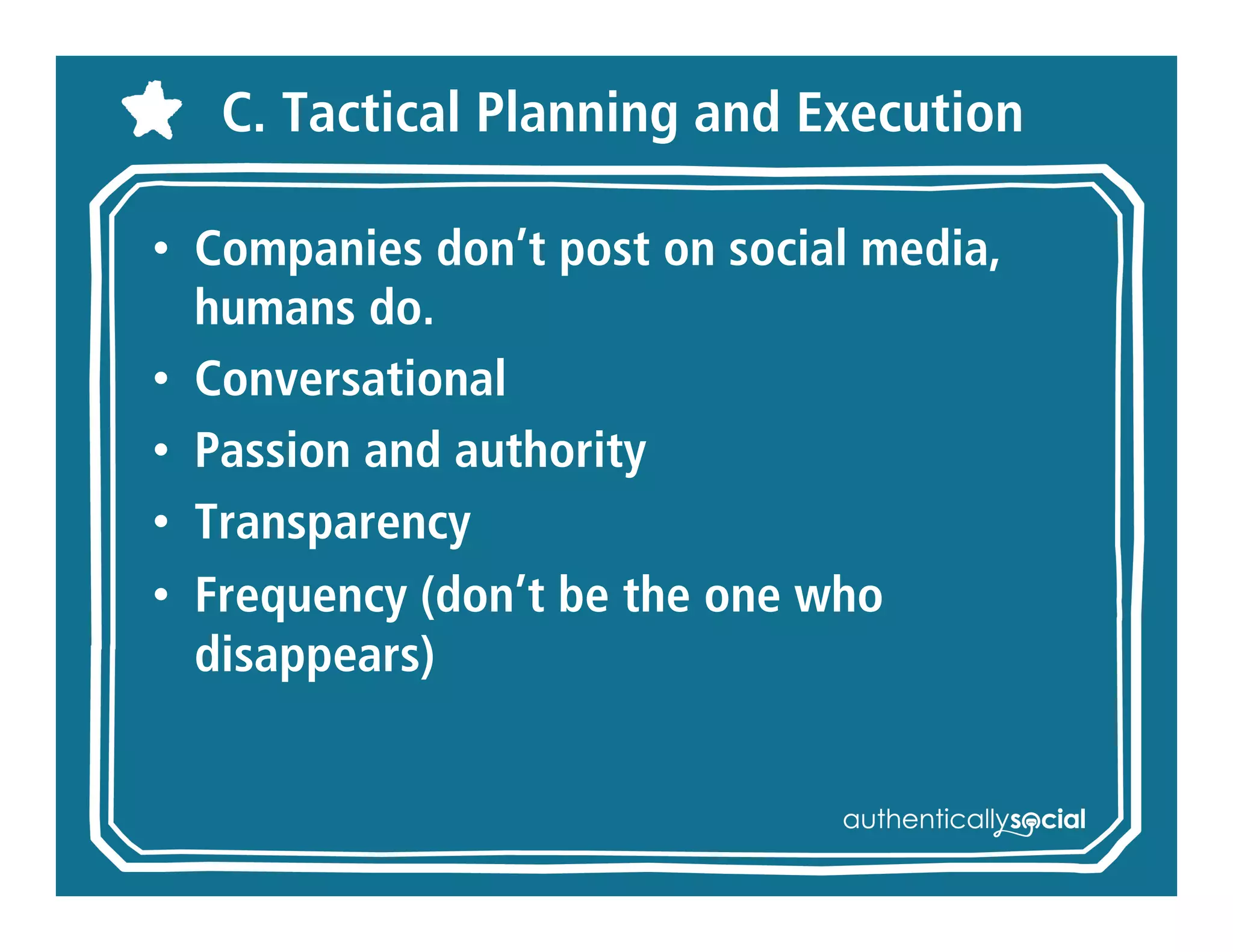 C. Tactical Planning and Execution

• Companies don’t post on social
  media, humans do.
• Conversational
• Passion and authority
• Transparency
• Frequency (don’t be the one who
  disappears)
 