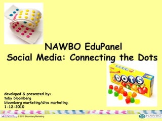 NAWBO EduPanel
 Social Media: Connecting the Dots


developed & presented by:
toby bloomberg
bloomberg marketing/diva marketing
1-12-2010

       © 2010 Bloomberg Marketing
 