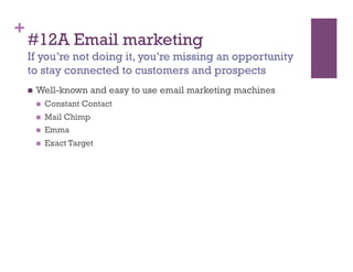 +
    #12A Email marketing
    If you’re not doing it, you’re missing an opportunity
    to stay connected to customers and prospects
        Well-known and easy to use email marketing machines
             Constant Contact
             Mail Chimp
             Emma
             Exact Target
 