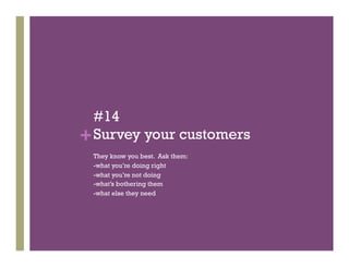 #14
+ Survey your customers
 They know you best. Ask them:
 -what you’re doing right
 -what you’re not doing
 -what’s bothering them
 -what else they need
 