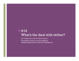 + #19
 What’s the deal with twitter?
 Do I really have to do it? I don’t want to.
 You might not want to, but you might be
 missing opportunities to get your message out.
 
