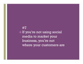 #7
+ If you’re not using social
  media to market your
  business, you’re not
  where your customers are
 