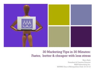 +




            30 Marketing Tips in 30 Minutes:
    Faster, better & cheaper with less stress
                                                   Mary Bahr
                                President & Creative Director
                                        MAB Advertising Inc.
                     NAWBO Day at Metropolitan Club 10/14/10
 