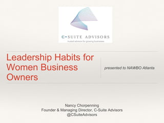 Leadership Habits for 
Women Business 
Owners 
presented to NAWBO Atlanta 
Nancy Chorpenning 
Founder & Managing Director, C-Suite Advisors 
@CSuiteAdvisors 
 