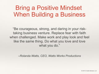 Bring a Positive Mindset 
When Building a Business 
“Be courageous, strong, and daring in your risk-taking 
business ventu...