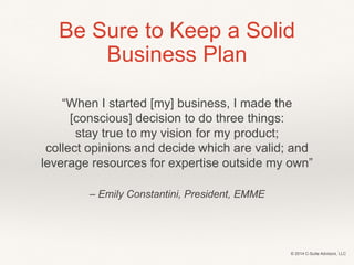 Be Sure to Keep a Solid 
Business Plan 
“When I started [my] business, I made the 
[conscious] decision to do three things...