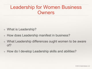 Leadership for Women Business 
Owners 
❖ What is Leadership? 
❖ How does Leadership manifest in business? 
❖ What Leadersh...