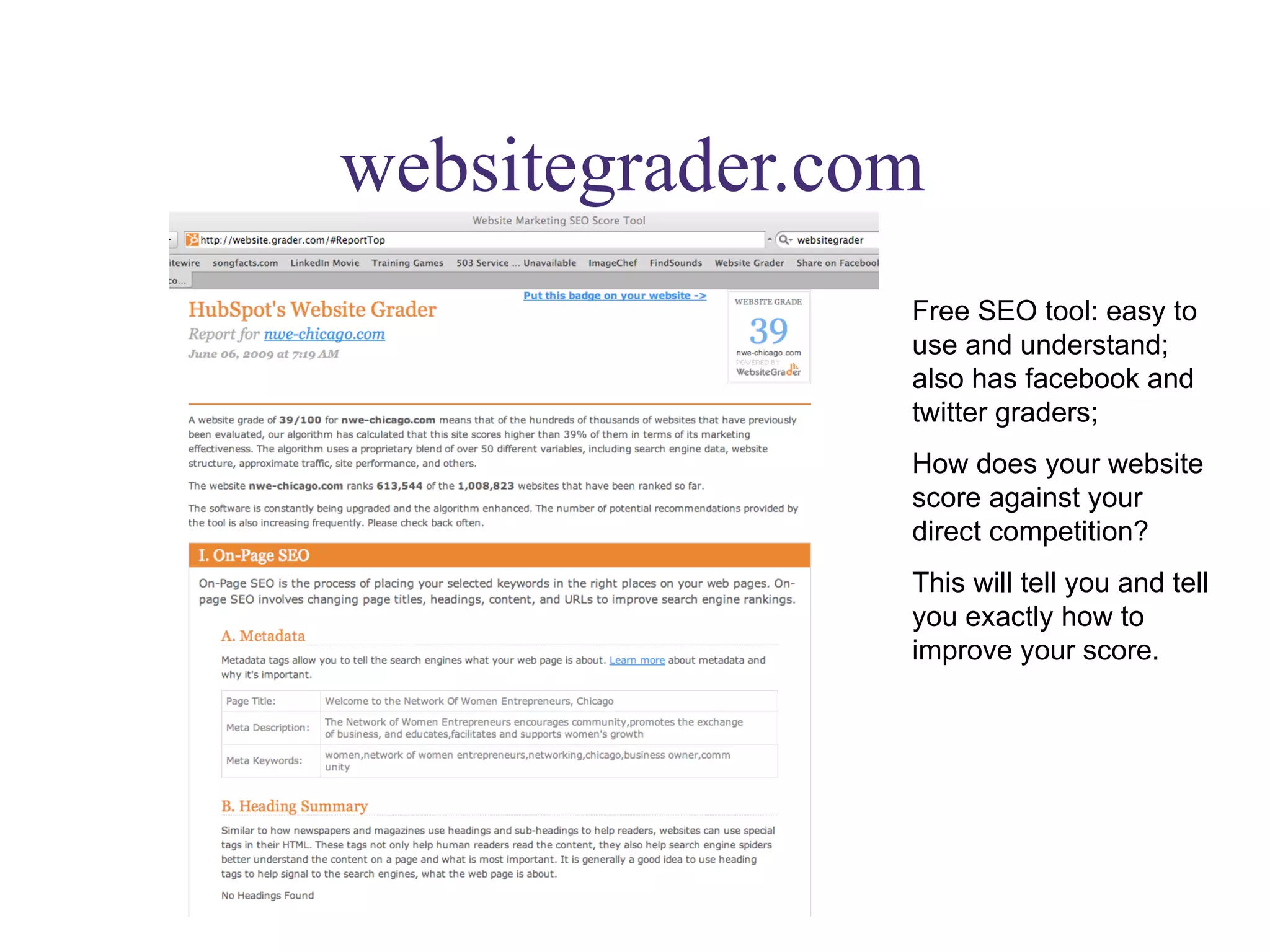 websitegrader.com Free SEO tool: easy to use and understand; also has facebook and twitter graders; How does your website score against your direct competition? This will tell you and tell you exactly how to improve your score. 