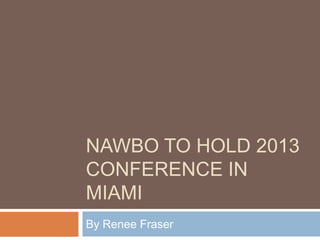 NAWBO TO HOLD 2013
CONFERENCE IN
MIAMI
By Renee Fraser
 