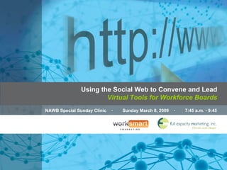Using the Social Web to Convene and Lead Virtual Tools for Workforce Boards NAWB Special Sunday Clinic  ･  Sunday March 8, 2009  ･  7:45 a.m. - 9:45 a.m. 