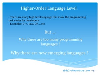 -15-abdelrahmanhosny.com
Higher-Order Language Level.
- There are many high-level language that make the programming
task easier for developers.
- Examples: C++, Java, C#, …etc.
Why there are too many programming
languages ?
Why there are new emerging languages ?
But …
 