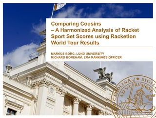 Comparing Cousins
– A Harmonized Analysis of Racket
Sport Set Scores using Racketlon
World Tour Results
MARKUS BORG, LUND UNIVERSITY
RICHARD BOREHAM, ERA RANKINGS OFFICER
 