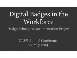 Digital Badges in the
Workforce
NAWI Annual Conference
22 May 2014
Design Principles Documentation Project
 