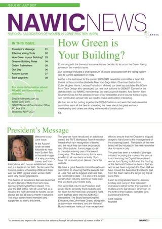 ISSUE 67, JULY 2007




NAWICNEWS
NATIONAL ASSOCIATION OF WOMEN IN CONSTRUCTION (NSW)


   In this issue:
   President’s Message	             01 
                                                  How Green is
   Effective Voting Tools	
   How Green is your Building?	 03 
   Greener Building Rates	
                                    02 


                                    04
                                                  Your Building?
   Oxfam Trailwalkers	              05            Continuing with the theme of sustainability we decided to focus on the Green Rating
                                                  system in this month’s issue.
   Golf Day 	                       06
                                                  Our coverage includes a wide spectrum of issues associated with the rating system
   Autumn Lunch 	                   07 
                                                  and its current application in NSW.
   Back page Info	                  08
                                                  As this is the last issue for the current 2006/2007 newsletter committee a heart felt
                                                  thanks to the committee (Isabella Allan from Sage Allan, Charmian Barton from
                                                  Cutler Hughes Harris, Lindsay Prehn from Minters) our desk top publisher Paul Clark
   For more information about                     from Clark Design who developed our new look editions for 2006/07, Cameo for the
   NAWIC and becoming a                           distribution to our NAWIC membership, our various proof readers, Ana Beretin from
   member                                         Southern Cross for the website version of our newsletter and of course thanks to you
   Email info@nawic.com.au                        and contributors whose help we need to make each edition interesting.
   Tel 02 9280 2323                               We had lots of fun putting together the 2006/07 editions and wish the next newsletter
   NAWIC National Coordination Office             committee team all the best in spreading the news about the great work our
   PO Box 879                                     membership and others are doing in the world of construction.
   Broadway NSW 2007                              Ed.
                                                  * Mid Course Correction - Toward a Sustainable Enterprise:The Interface Model 1998 Ray Anderson, Peregrinzilla Press.




President’s Message
                          Welcome to our          This year we have introduced an additional                           effort to ensure that the Chapter is in good
                          June issue.             award, the TAFE Workplace Team Innovation                            shape to hand over to the management of
                            At the Autumn         Award which is in recognition of teams                               the incoming board. The details of the new
                            lunch we were         and the input they can have on projects                              board will be included in the next newsletter
                            fortunate to hear     and office culture. I encourage you all                              due for issue in July.
                            from Su-fern Tan,     to consider entering one of the award                                This year has seen a number of changes
                            in the early stages   categories. The Awards entry forms were                              initiated, including the move of the annual
                            of a very promising   emailed to all members recently. If you                              lunch featuring the Crystal Vision Award
                            career, and from      have not received yours please check the                             winner from Spring to Autumn, the hosting
Kate Moore who has an established career          website.                                                             of the National Conference here in Sydney
and is a leader in her field. Su-fern won the     We have a great Awards committee who are                             and as we have outgrown the Town Hall we
Future Leaders scholarship 2006 and Kate          committed to ensuring that the Awards Ball                           have moved the Awards of Excellence Ball
was our 2005 Crystal Vision winner. Both          at Luna Park will be biggest and best that                           from the Town Hall to the larger Big Top at
were very inspiring speakers.                     we have held to date – it is one of the largest                      Luna Park.
The Awards of Excellence Ball was launched        construction industry events so make sure                            I wish to congratulate Sascha, Jessica,
by John Barker of Rider Hunt who now              that you book your tickets early.                                    Lindsay and Lucy on their relocation
sponsors the Crystal Vision Award. This           This is my last column as President and I                            overseas to either further their careers or
year the Ball will be held at Luna Park as a      would like to sincerely thank Isabella and                           studies and to Sandra and Charmian on
result of the high demand for tickets, as we      her team for the fresh look and all the hard                         the birth of their babies, both little girls,
always sell out at least a month in advance.      work that has gone into the 2006-2007                                Lucinda and Emma.
The move allows more members and                  newsletters. The Board comprising the                                Kind regards
supporters to attend this event..                 Executive, the Committee Chairs, along with                          Michelle
                                                  all committee members, and the National
                                                  Board members have put in an exceptional




“to promote and improve the construction industry through the advancement of women within it”                                                                     NAWIC 01
 