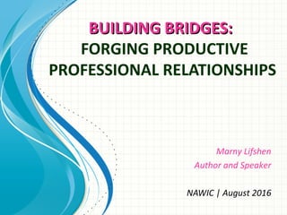 BUILDING BRIDGES:BUILDING BRIDGES:
FORGING PRODUCTIVE
PROFESSIONAL RELATIONSHIPS
Marny Lifshen
Author and Speaker
NAWIC | August 2016
 