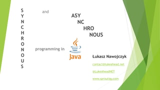 S
Y
N
C
H
R
O
N
O
U
S
ASY
NC
HRO
NOUS
and
programming in
Łukasz Nawojczyk
contact@lukeahead.net
@LukeAheadNET
www.sproutigy.com
 