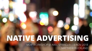 NATIVE ADVERTISING
MDIF WORKSHOP @ AXEL SPRINGER | 8 NOV 2018
MATTHEW BUCKLAND
 