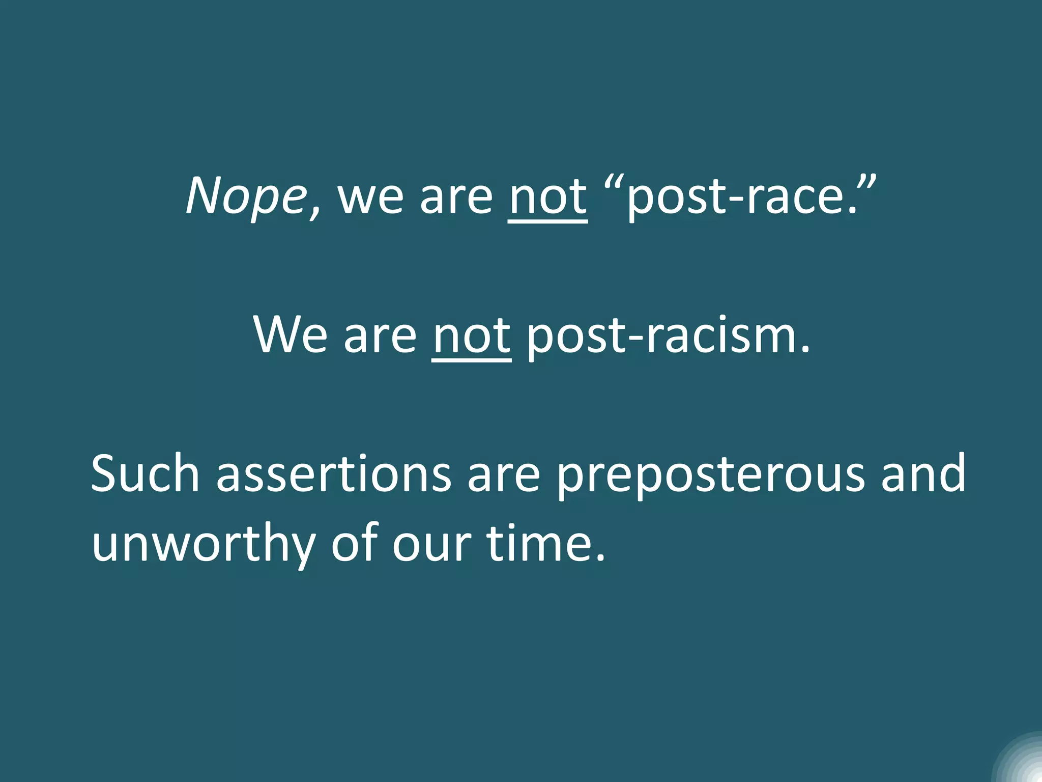 Nope, we are not “post-race.”
We are not post-racism.
Such assertions are preposterous and
unworthy of our time.
 