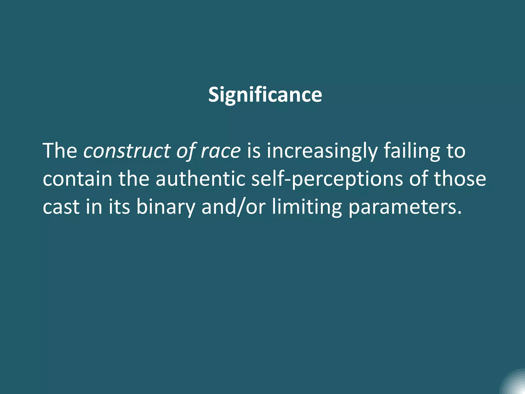 Significance
The construct of race is increasingly failing to
contain the authentic self-perceptions of those
cast in its binary and/or limiting parameters.
 
