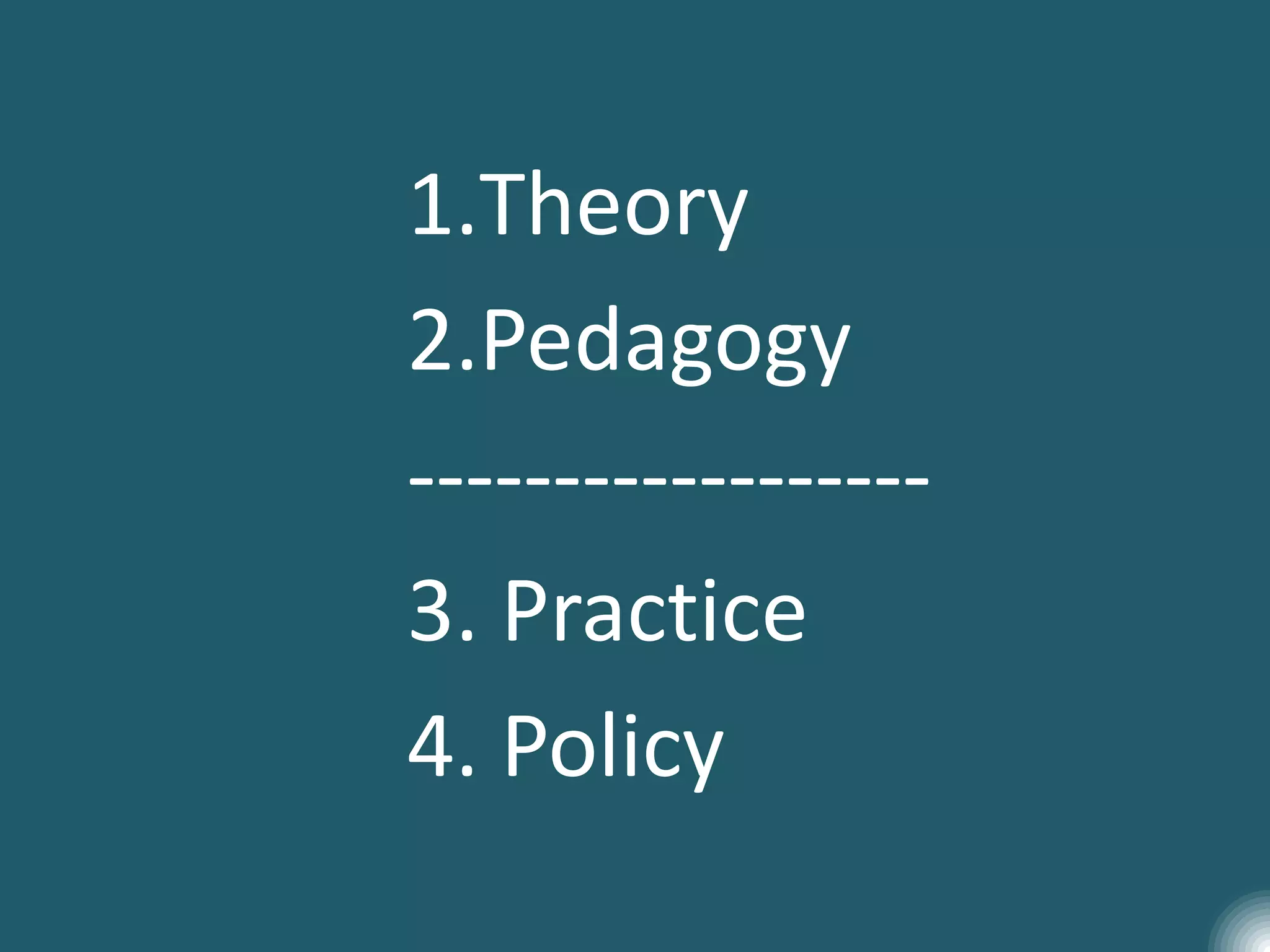 1.Theory
2.Pedagogy
------------------
3. Practice
4. Policy
 