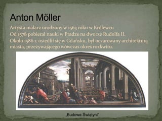 Artysta malarz urodzony w 1563 roku w Królewcu
Od 1578 pobierał nauki w Pradze na dworze Rudolfa II.
Około 1586 r. osiedlił się w Gdańsku, był oczarowany architekturą
miasta, przeżywającego wówczas okres rozkwitu.
„Budowa Świątyni”
 