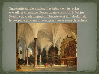Znakomite dzieło zawieszono jednak w 1603 roku
w wielkiej komnacie Dworu gdzie wisiało do II Wojny
Światowej, kiedy zaginęło. Obecnie wisi tam doskonała
fotokopia wykonana przy użyciu nowoczesnych technik.
 