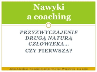 Nawyki
             a coaching
       PRZYZWYCZAJENIE
        DRUGĄ NATURĄ
         CZŁOWIEKA…
        CZY PIERWSZA?


Adam Gieniusz | Coaching Support Group Warszawa | 2 X 2012
 
