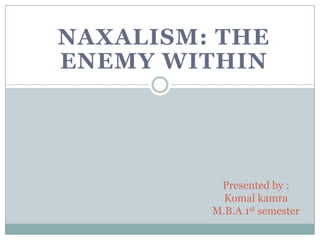 NAXALISM: The Enemy Within Presented by :KomalkamraM.B.A 1st semester 